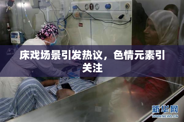 床戏场景引发热议，色情元素引关注