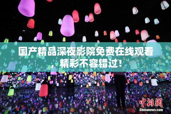 国产精品深夜影院免费在线观看，精彩不容错过！