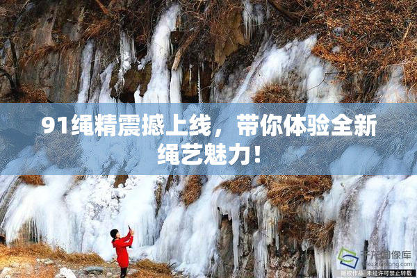 91绳精震撼上线，带你体验全新绳艺魅力！