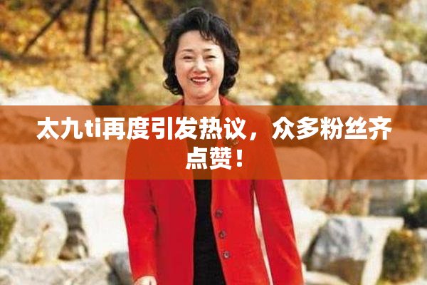 太九ti再度引发热议，众多粉丝齐点赞！