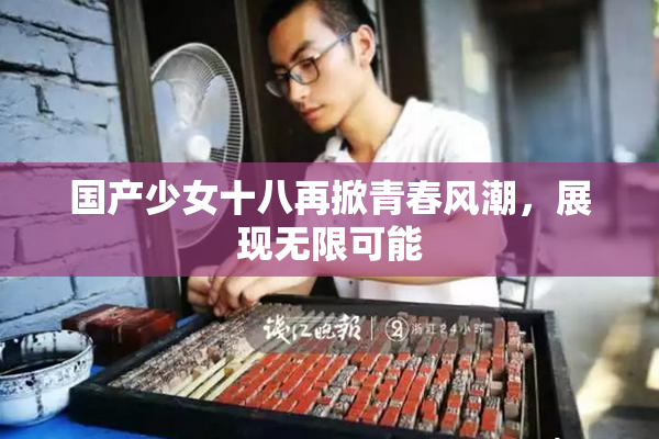 国产少女十八再掀青春风潮，展现无限可能