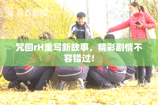咒回rH重写新故事，精彩剧情不容错过！