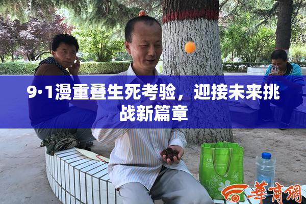 9·1漫重叠生死考验，迎接未来挑战新篇章
