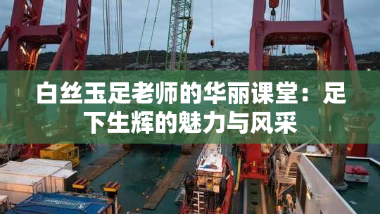 白丝玉足老师的华丽课堂：足下生辉的魅力与风采