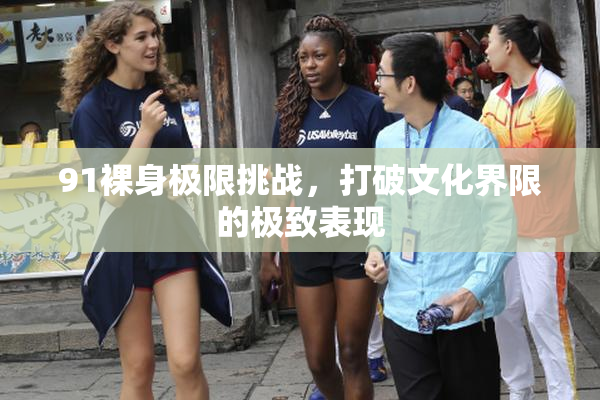 91裸身极限挑战，打破文化界限的极致表现