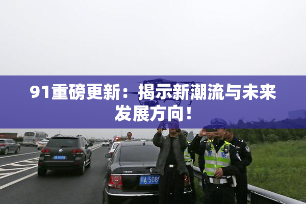 91重磅更新：揭示新潮流与未来发展方向！
