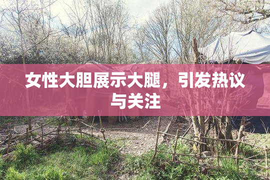 女性大胆展示大腿，引发热议与关注