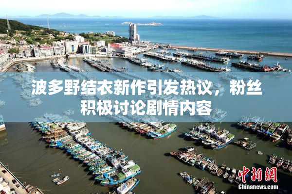 波多野结衣新作引发热议，粉丝积极讨论剧情内容
