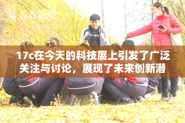17c在今天的科技展上引发了广泛关注与讨论，展现了未来创新潜力。
