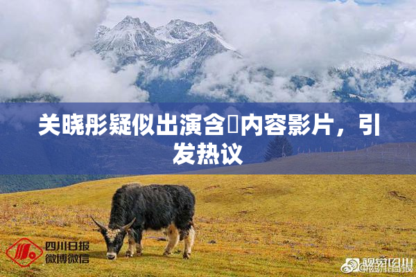 关晓彤疑似出演含婬内容影片，引发热议
