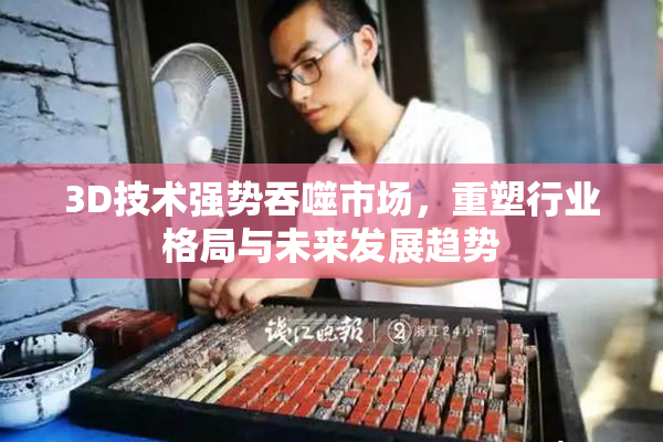 3D技术强势吞噬市场，重塑行业格局与未来发展趋势