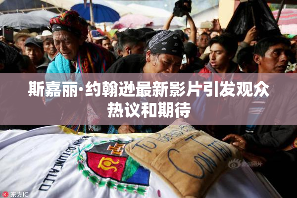 斯嘉丽·约翰逊最新影片引发观众热议和期待
