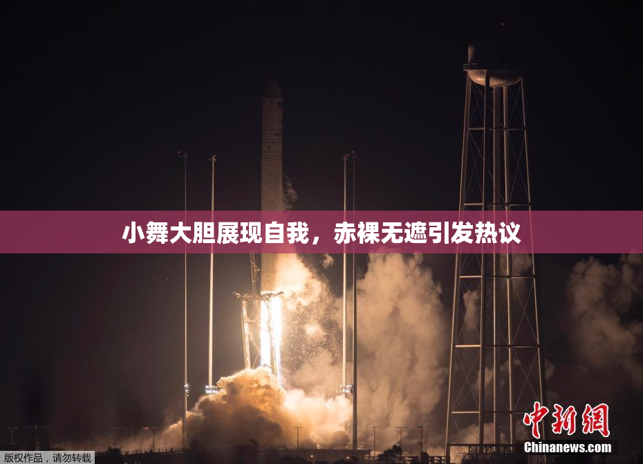 小舞大胆展现自我，赤裸无遮引发热议