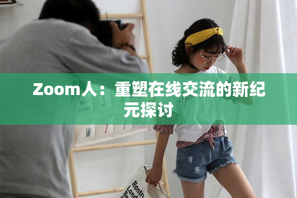 Zoom人：重塑在线交流的新纪元探讨