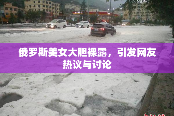 俄罗斯美女大胆裸露，引发网友热议与讨论