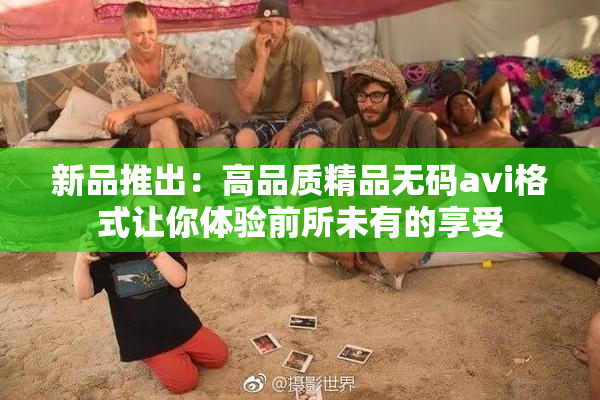 新品推出：高品质精品无码avi格式让你体验前所未有的享受