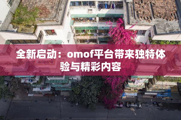 全新启动：omof平台带来独特体验与精彩内容