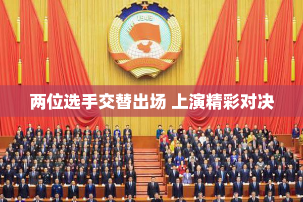 两位选手交替出场 上演精彩对决