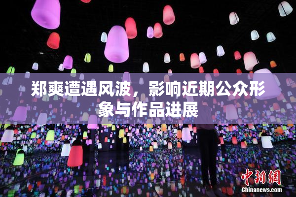 郑爽遭遇风波，影响近期公众形象与作品进展