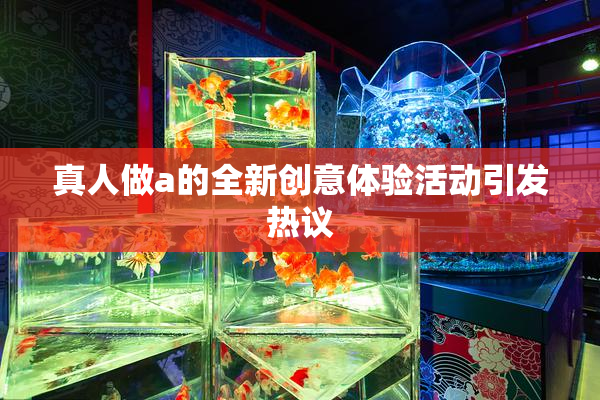 真人做a的全新创意体验活动引发热议