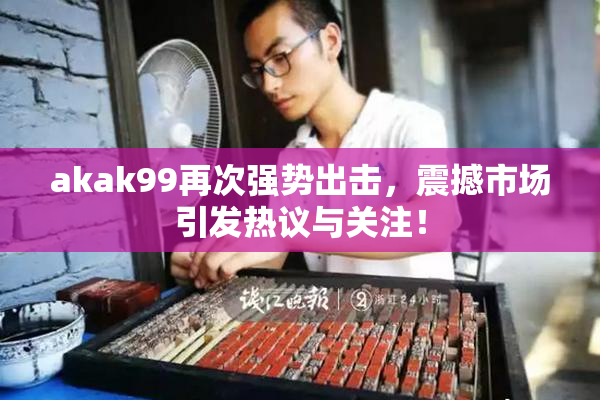 akak99再次强势出击，震撼市场引发热议与关注！