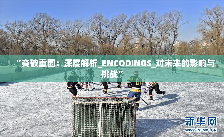 “突破重围：深度解析_ENCODINGS_对未来的影响与挑战”