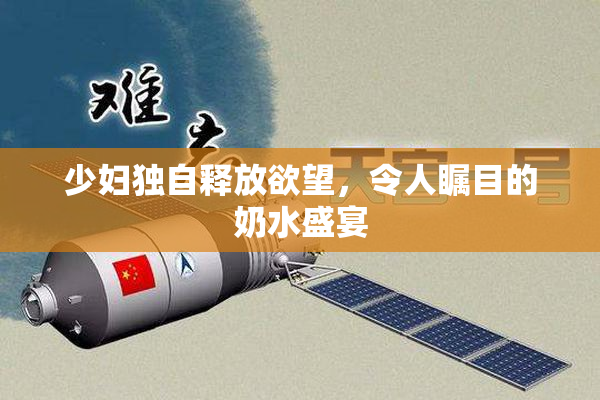 少妇独自释放欲望，令人瞩目的奶水盛宴