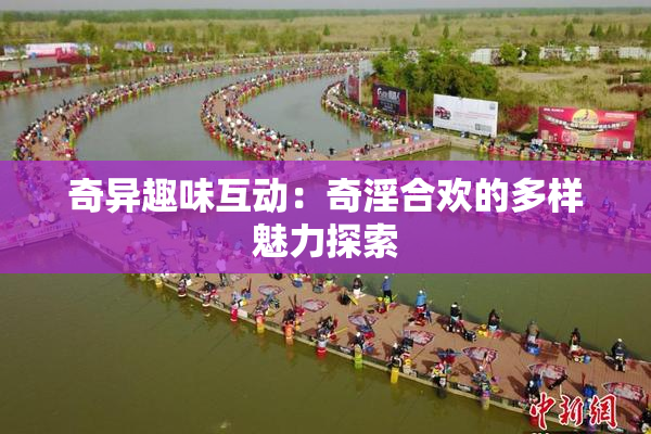 奇异趣味互动：奇淫合欢的多样魅力探索