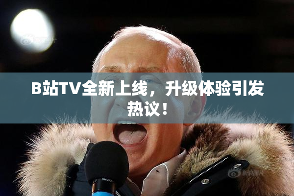 B站TV全新上线，升级体验引发热议！