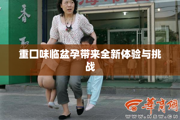 重囗味临盆孕带来全新体验与挑战