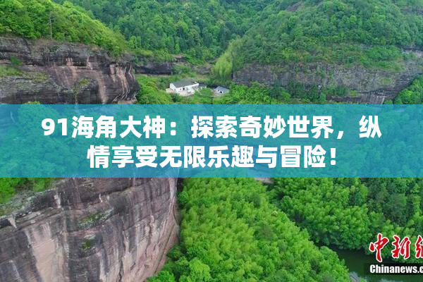 91海角大神：探索奇妙世界，纵情享受无限乐趣与冒险！