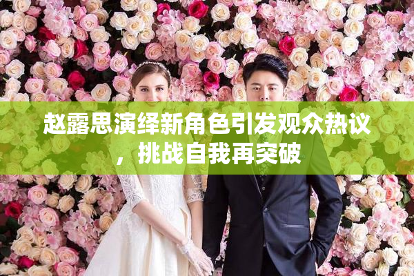赵露思演绎新角色引发观众热议，挑战自我再突破