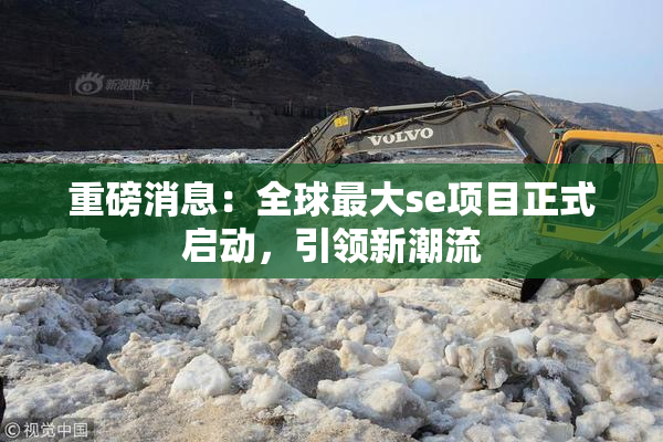 重磅消息：全球最大se项目正式启动，引领新潮流