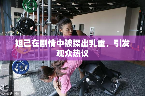 妲己在剧情中被揉出乳重，引发观众热议