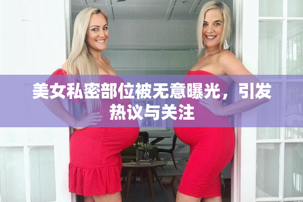美女私密部位被无意曝光，引发热议与关注