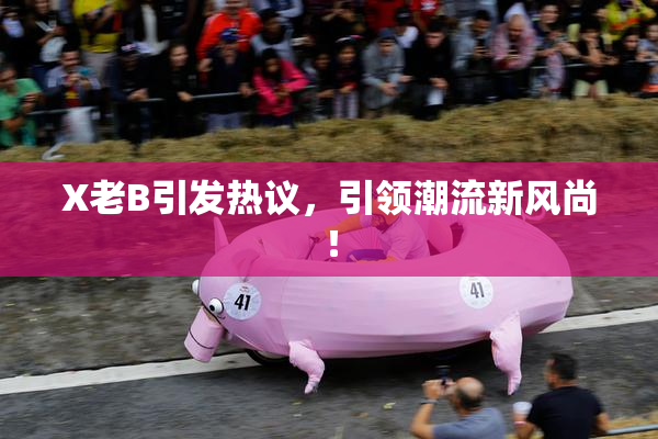 X老B引发热议，引领潮流新风尚！