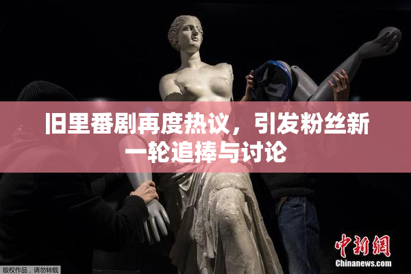 旧里番剧再度热议，引发粉丝新一轮追捧与讨论