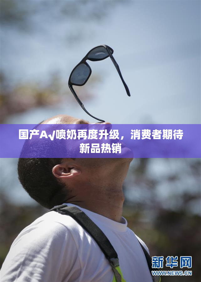 国产A√喷奶再度升级，消费者期待新品热销