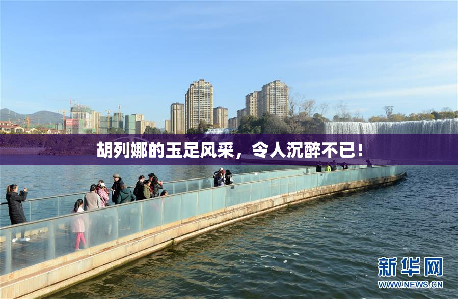 胡列娜的玉足风采，令人沉醉不已！