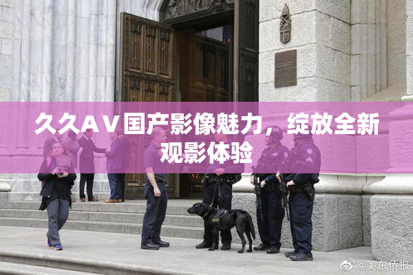 久久AⅤ国产影像魅力，绽放全新观影体验