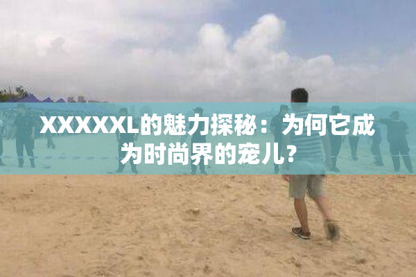 XXXXXL的魅力探秘：为何它成为时尚界的宠儿？