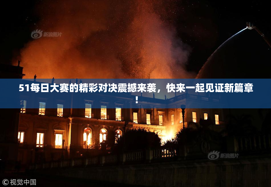 51每日大赛的精彩对决震撼来袭，快来一起见证新篇章！