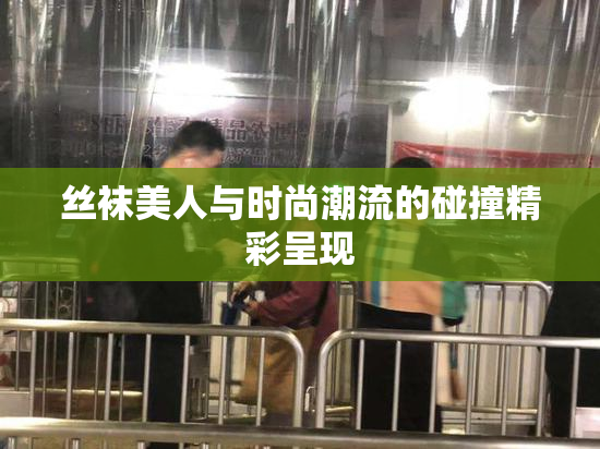 丝袜美人与时尚潮流的碰撞精彩呈现
