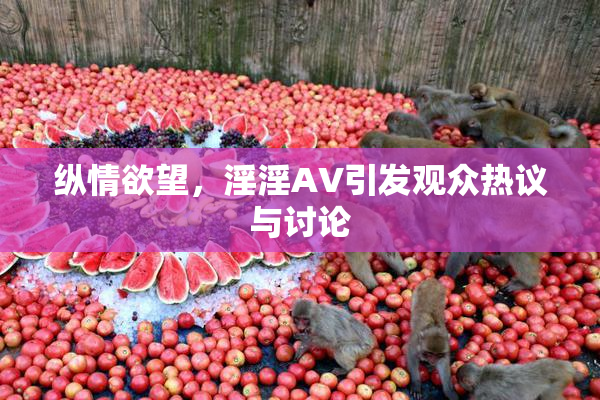 纵情欲望，淫淫AV引发观众热议与讨论