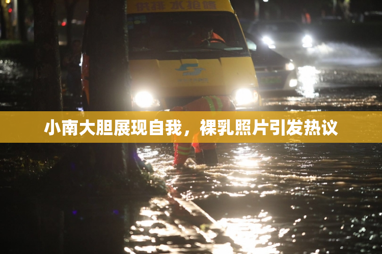 小南大胆展现自我，裸乳照片引发热议