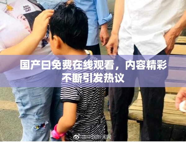 国产曰免费在线观看，内容精彩不断引发热议