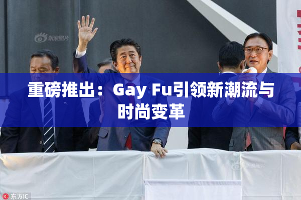 重磅推出：Gay Fu引领新潮流与时尚变革