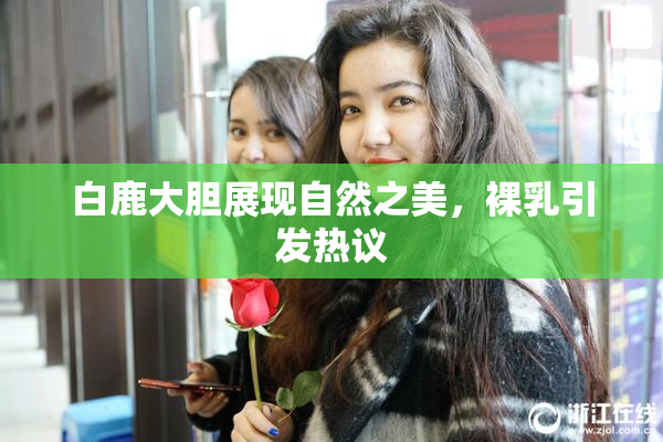 白鹿大胆展现自然之美，裸乳引发热议