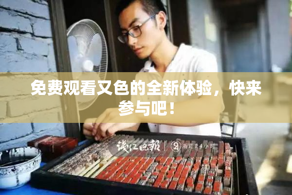 免费观看又色的全新体验，快来参与吧！