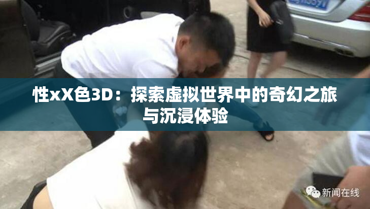 性xX色3D：探索虚拟世界中的奇幻之旅与沉浸体验
